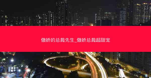 傲娇的总裁先生_傲娇总裁超甜宠