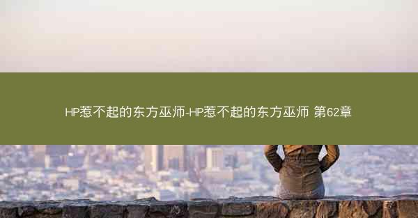 HP惹不起的东方巫师-HP惹不起的东方巫师 第62章