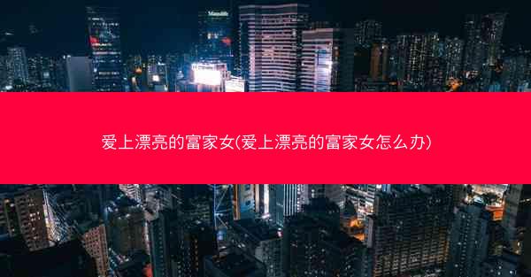爱上漂亮的富家女(爱上漂亮的富家女怎么办) 爱上漂亮的富家女(爱上漂亮的富家女怎么办)