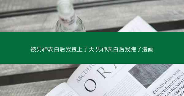 被男神表白后我拽上了天;男神表白后我跑了漫画