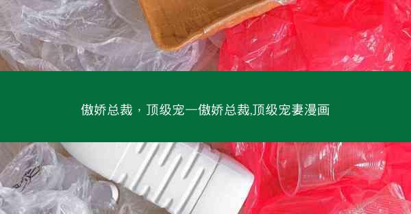 傲娇总裁，顶级宠—傲娇总裁,顶级宠妻漫画
