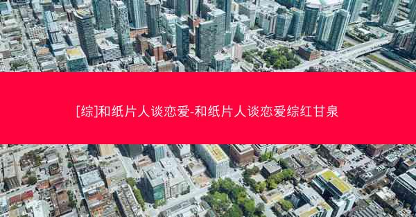[综]和纸片人谈恋爱-和纸片人谈恋爱综红甘泉