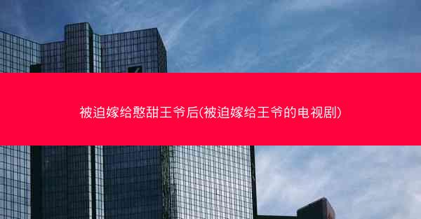 被迫嫁给憨甜王爷后(被迫嫁给王爷的电视剧)