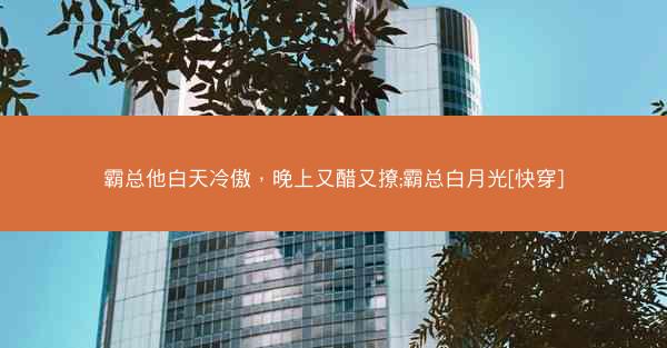 霸总他白天冷傲，晚上又醋又撩;霸总白月光[快穿]
