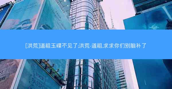 [洪荒]道祖玉碟不见了;洪荒-道祖,求求你们别脑补了