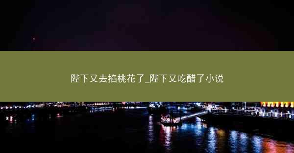 陛下又去掐桃花了_陛下又吃醋了小说