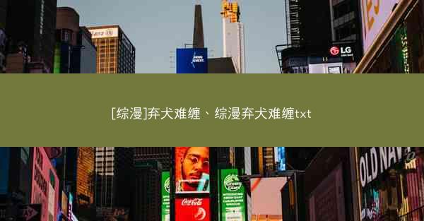 [综漫]弃犬难缠、综漫弃犬难缠txt