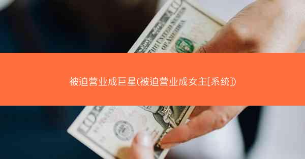 被迫营业成巨星(被迫营业成女主[系统])