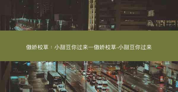 傲娇校草：小甜豆你过来—傲娇校草-小甜豆你过来