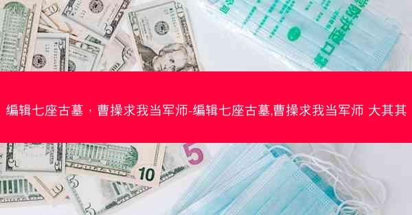 编辑七座古墓，曹操求我当军师-编辑七座古墓,曹操求我当军师 大其其