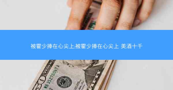 被霍少捧在心尖上;被霍少捧在心尖上 美酒十千