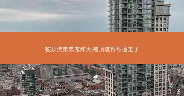 被顶流弟弟宠炸天;被顶流哥哥捡走了