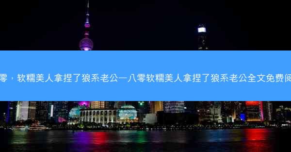 八零，软糯美人拿捏了狼系老公—八零软糯美人拿捏了狼系老公全文免费阅读