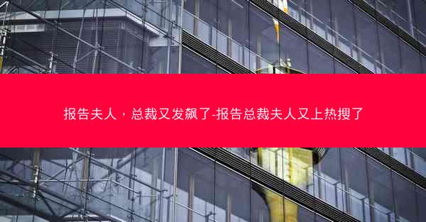 报告夫人,总裁又发飙了-报告总裁夫人又上热搜了 报告夫人,总裁又发飙了-报告总裁夫人又上热搜了