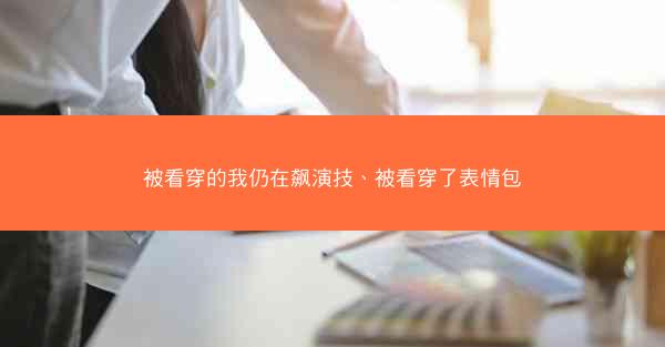 被看穿的我仍在飙演技、被看穿了表情包