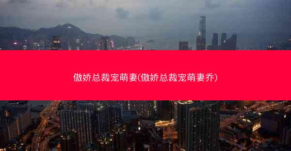 傲娇总裁宠萌妻(傲娇总裁宠萌妻乔)