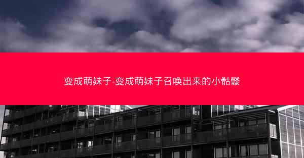 变成萌妹子-变成萌妹子召唤出来的小骷髅