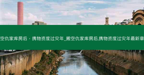搬空仇家库房后，携物资度过灾年_搬空仇家库房后,携物资度过灾年最新章节