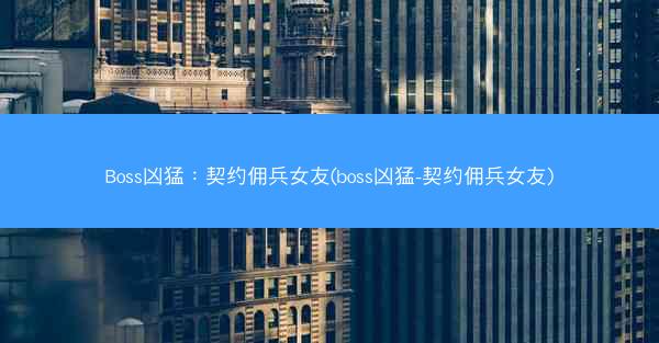 Boss凶猛：契约佣兵女友(boss凶猛-契约佣兵女友)