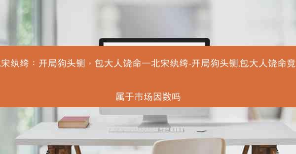 北宋纨绔:开局狗头铡,包大人饶命—北宋纨绔-开局狗头铡,包大人饶命竞争属于市场因数吗 北宋纨绔:开局狗头铡,包大人饶命—北宋纨绔-开局狗头铡,包大人饶命竞争属于市场因数吗