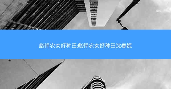 彪悍农女好种田;彪悍农女好种田沈春妮