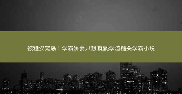 被糙汉宠爆！学霸娇妻只想躺赢;学渣糙哭学霸小说