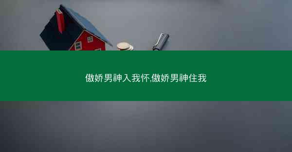 傲娇男神入我怀,傲娇男神住我 傲娇男神入我怀,傲娇男神住我