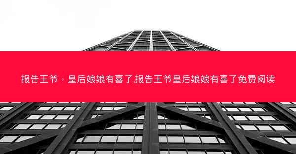 报告王爷，皇后娘娘有喜了,报告王爷皇后娘娘有喜了免费阅读