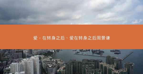 爱，在转身之后、爱在转身之后周景谦