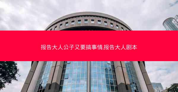 报告大人公子又要搞事情,报告大人剧本