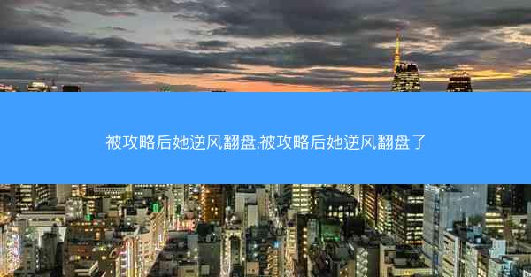 被攻略后她逆风翻盘;被攻略后她逆风翻盘了