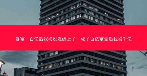 暴富一百亿后我被反派缠上了—成了百亿富豪后我被千亿