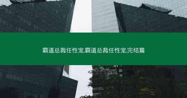 霸道总裁任性宠,霸道总裁任性宠,完结篇