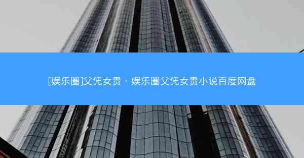 [娱乐圈]父凭女贵、娱乐圈父凭女贵小说百度网盘