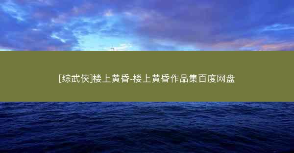 [综武侠]楼上黄昏-楼上黄昏作品集百度网盘