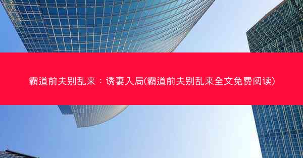 霸道前夫别乱来：诱妻入局(霸道前夫别乱来全文免费阅读)
