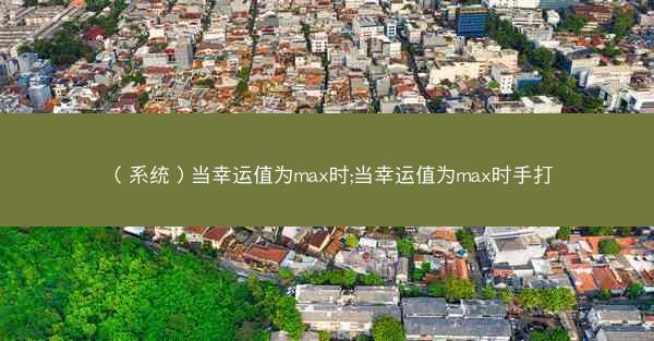 （系统）当幸运值为max时;当幸运值为max时手打