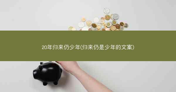 20年归来仍少年(归来仍是少年的文案)