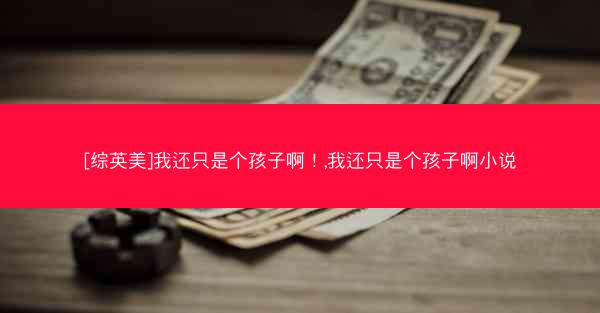 [综英美]我还只是个孩子啊！,我还只是个孩子啊小说