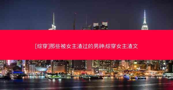 [综穿]那些被女主渣过的男神;综穿女主渣文