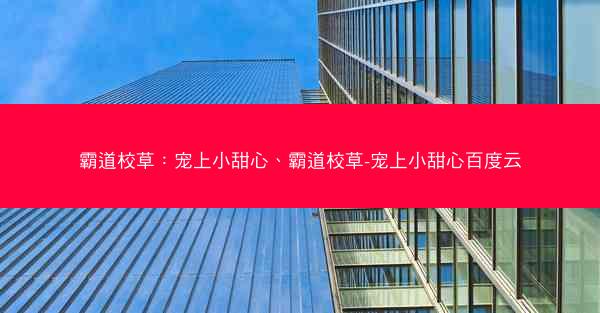 霸道校草：宠上小甜心、霸道校草-宠上小甜心百度云