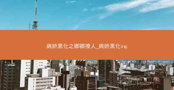 病娇黑化之卿卿撩人_病娇黑化ing