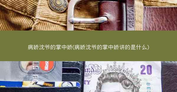病娇沈爷的掌中娇(病娇沈爷的掌中娇讲的是什么)