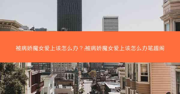 被病娇魔女爱上该怎么办？;被病娇魔女爱上该怎么办笔趣阁