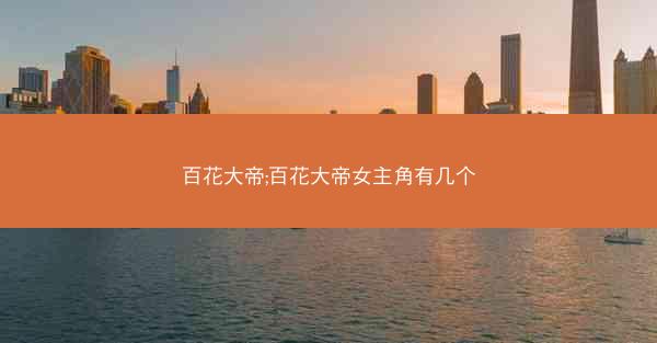 百花大帝;百花大帝女主角有几个 百花大帝;百花大帝女主角有几个
