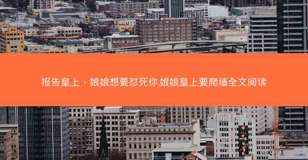 报告皇上,娘娘想要怼死你,娘娘皇上要爬墙全文阅读 报告皇上,娘娘想要怼死你,娘娘皇上要爬墙全文阅读