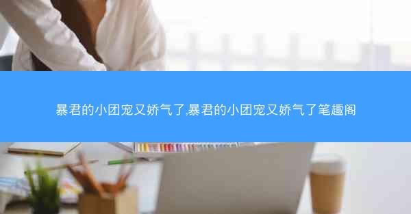 暴君的小团宠又娇气了,暴君的小团宠又娇气了笔趣阁