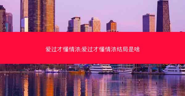 爱过才懂情浓;爱过才懂情浓结局是啥