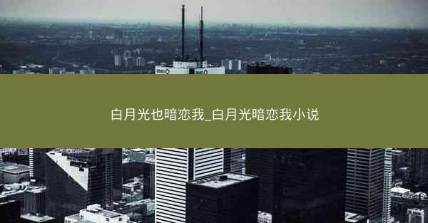 白月光也暗恋我_白月光暗恋我小说