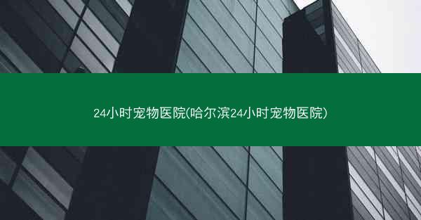 24小时宠物医院(哈尔滨24小时宠物医院)